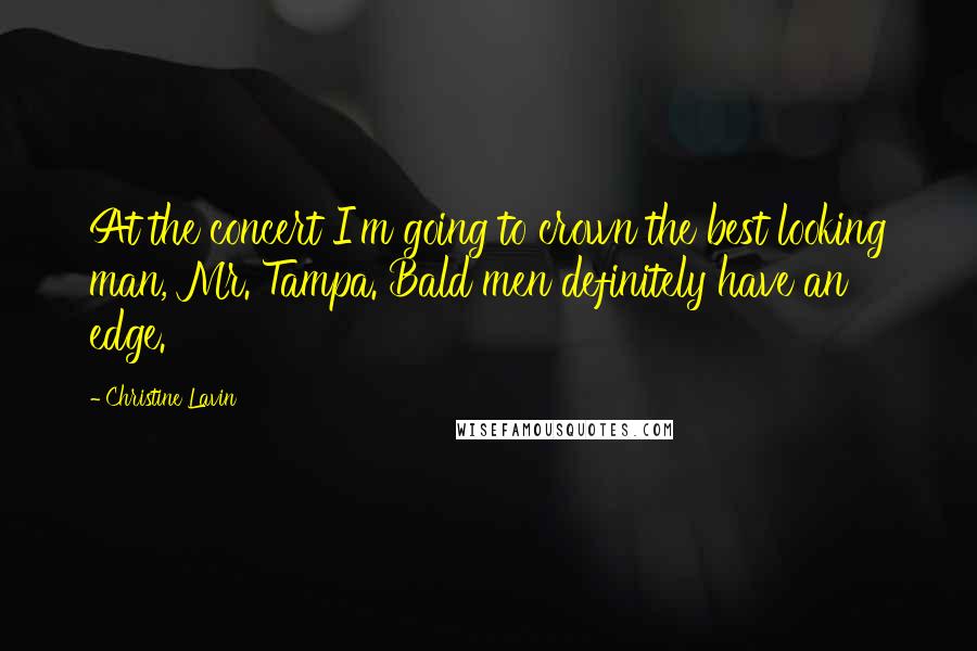 Christine Lavin Quotes: At the concert I'm going to crown the best looking man, Mr. Tampa. Bald men definitely have an edge.