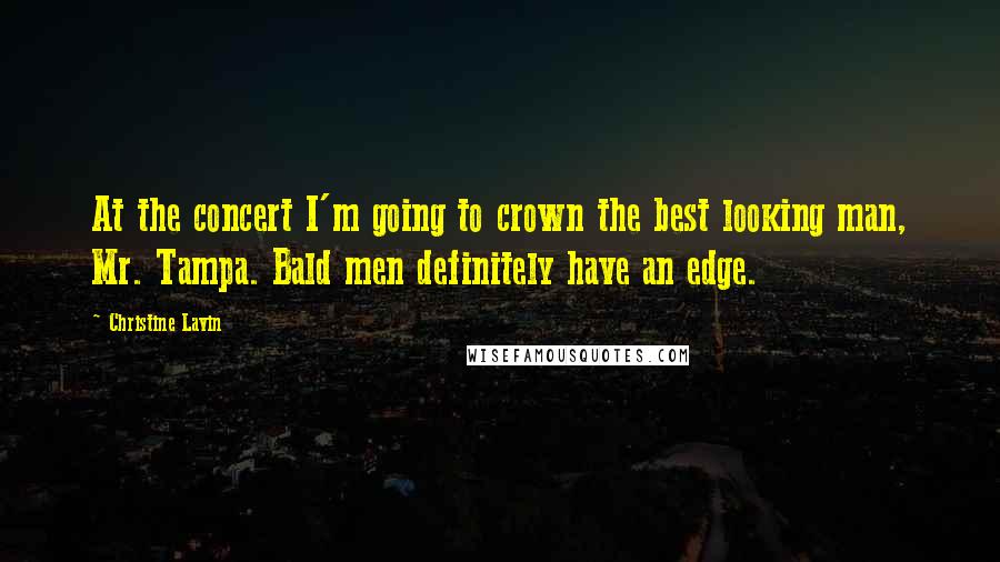 Christine Lavin Quotes: At the concert I'm going to crown the best looking man, Mr. Tampa. Bald men definitely have an edge.