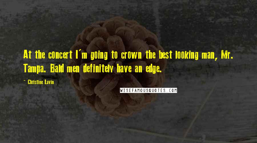 Christine Lavin Quotes: At the concert I'm going to crown the best looking man, Mr. Tampa. Bald men definitely have an edge.