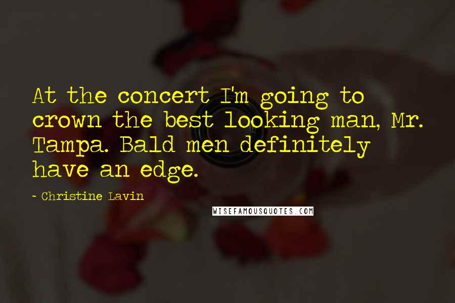 Christine Lavin Quotes: At the concert I'm going to crown the best looking man, Mr. Tampa. Bald men definitely have an edge.