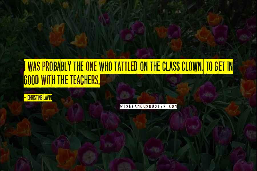 Christine Lavin Quotes: I was probably the one who tattled on the class clown. To get in good with the teachers.