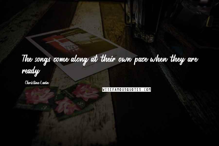 Christine Lavin Quotes: The songs come along at their own pace when they are ready.