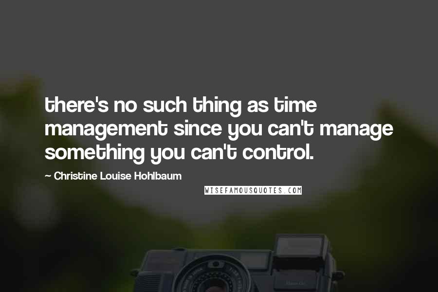 Christine Louise Hohlbaum Quotes: there's no such thing as time management since you can't manage something you can't control.