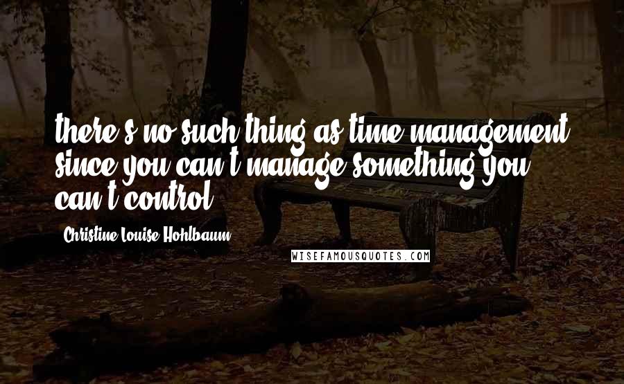 Christine Louise Hohlbaum Quotes: there's no such thing as time management since you can't manage something you can't control.