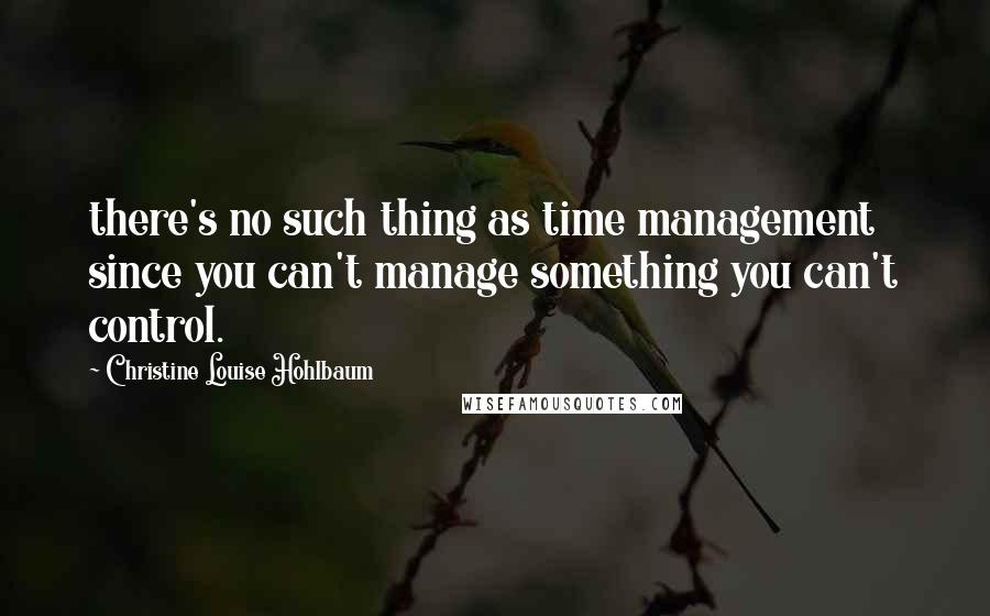 Christine Louise Hohlbaum Quotes: there's no such thing as time management since you can't manage something you can't control.