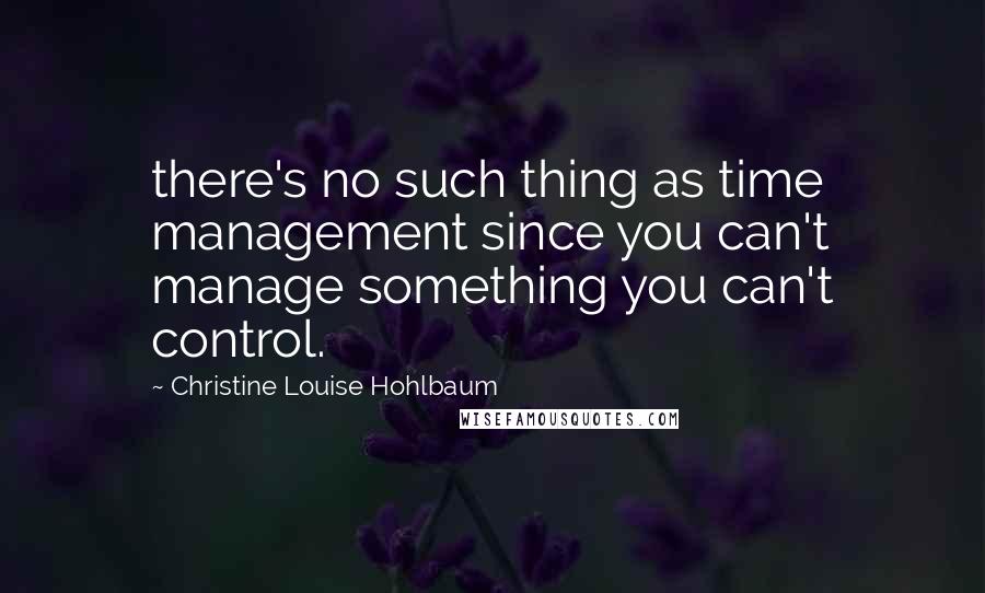 Christine Louise Hohlbaum Quotes: there's no such thing as time management since you can't manage something you can't control.