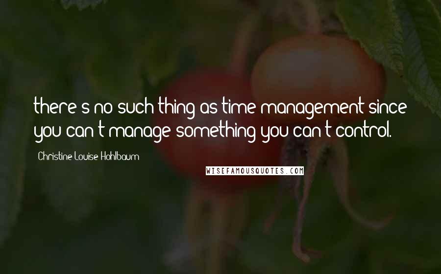 Christine Louise Hohlbaum Quotes: there's no such thing as time management since you can't manage something you can't control.