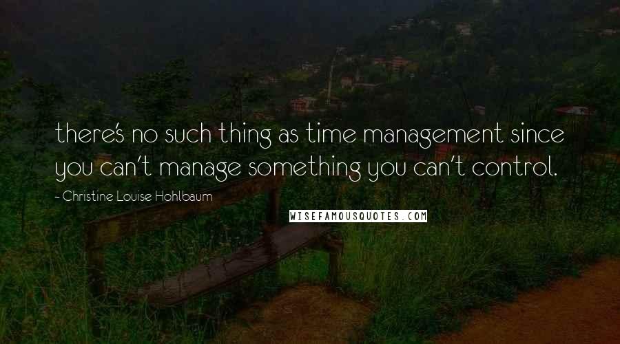 Christine Louise Hohlbaum Quotes: there's no such thing as time management since you can't manage something you can't control.