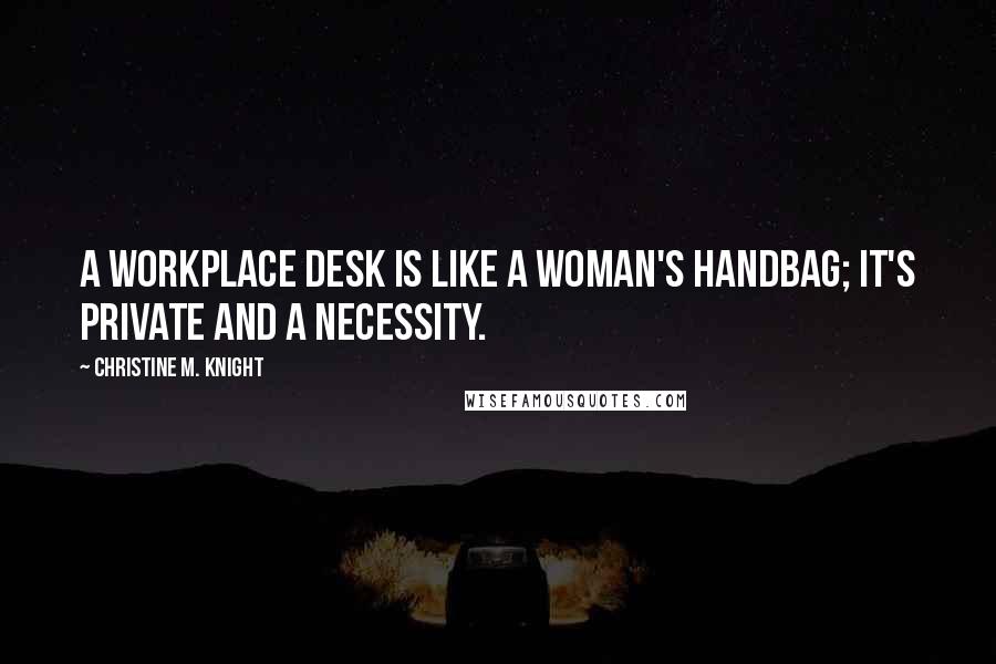 Christine M. Knight Quotes: A workplace desk is like a woman's handbag; it's private and a necessity.