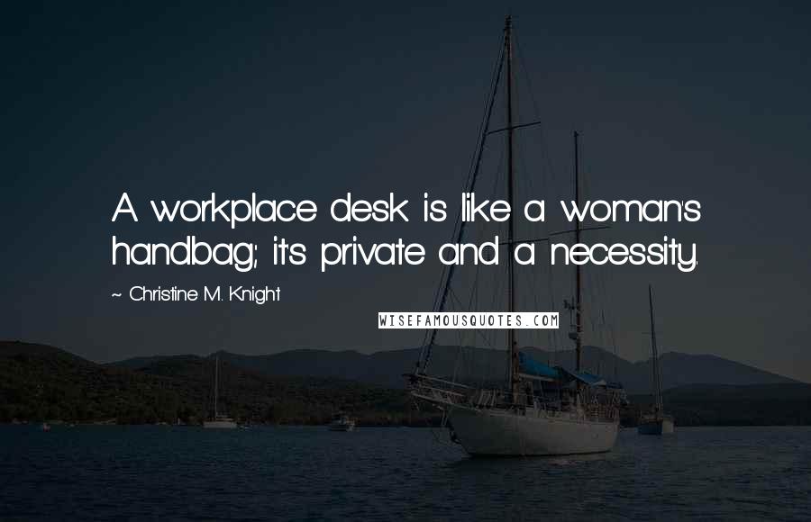 Christine M. Knight Quotes: A workplace desk is like a woman's handbag; it's private and a necessity.