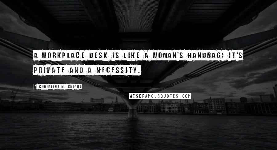 Christine M. Knight Quotes: A workplace desk is like a woman's handbag; it's private and a necessity.