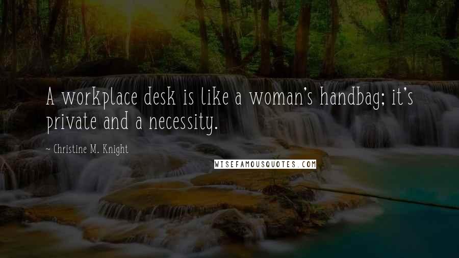 Christine M. Knight Quotes: A workplace desk is like a woman's handbag; it's private and a necessity.