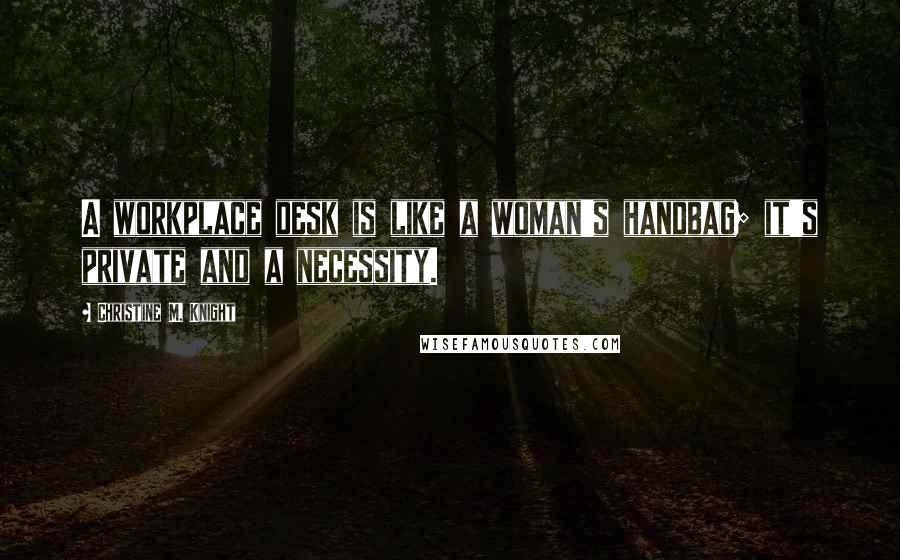 Christine M. Knight Quotes: A workplace desk is like a woman's handbag; it's private and a necessity.