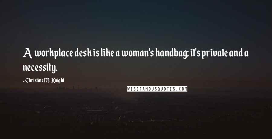 Christine M. Knight Quotes: A workplace desk is like a woman's handbag; it's private and a necessity.