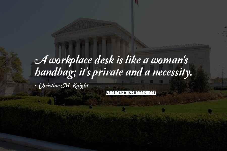 Christine M. Knight Quotes: A workplace desk is like a woman's handbag; it's private and a necessity.