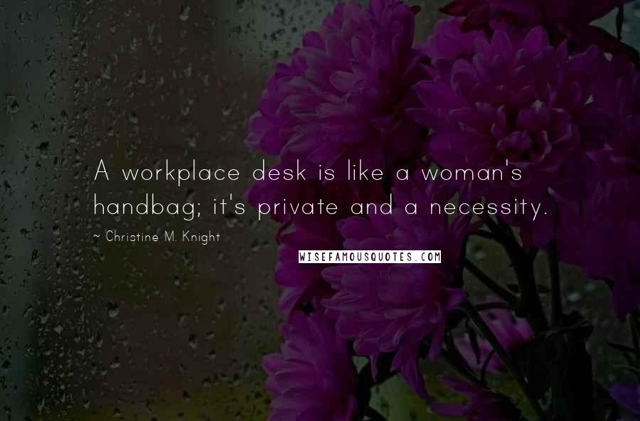 Christine M. Knight Quotes: A workplace desk is like a woman's handbag; it's private and a necessity.