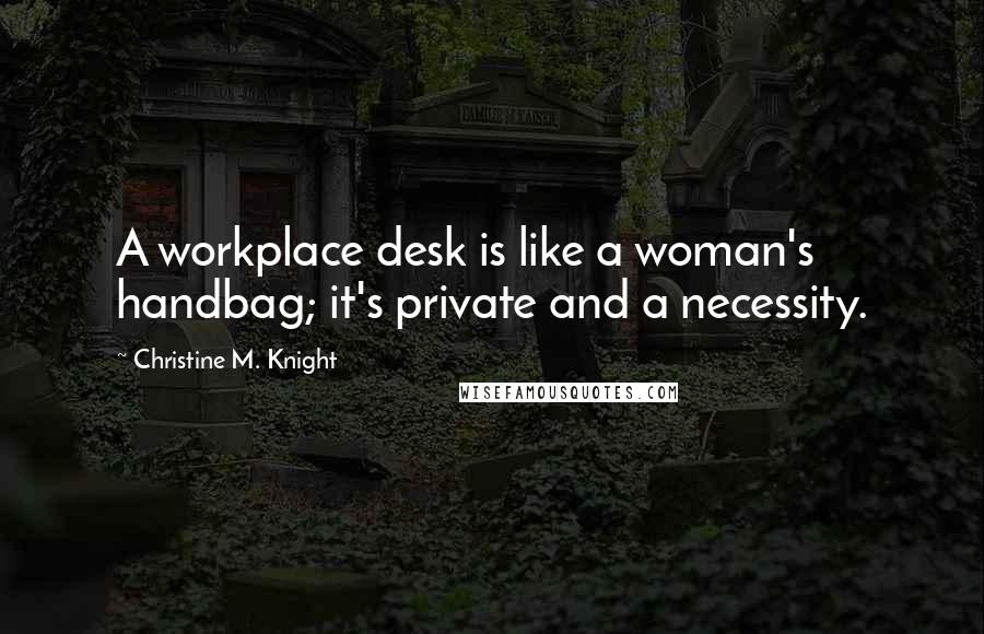 Christine M. Knight Quotes: A workplace desk is like a woman's handbag; it's private and a necessity.