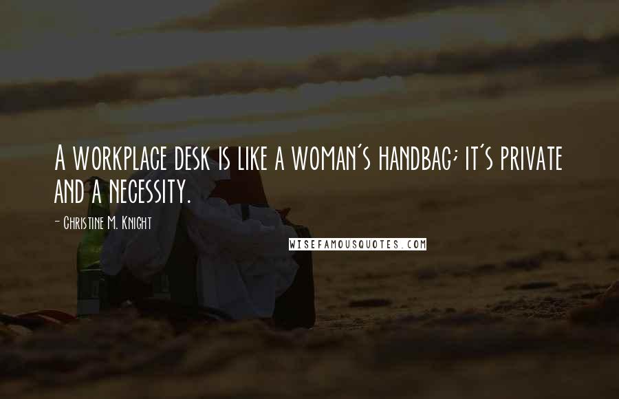 Christine M. Knight Quotes: A workplace desk is like a woman's handbag; it's private and a necessity.