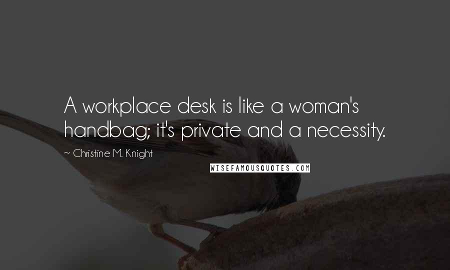 Christine M. Knight Quotes: A workplace desk is like a woman's handbag; it's private and a necessity.