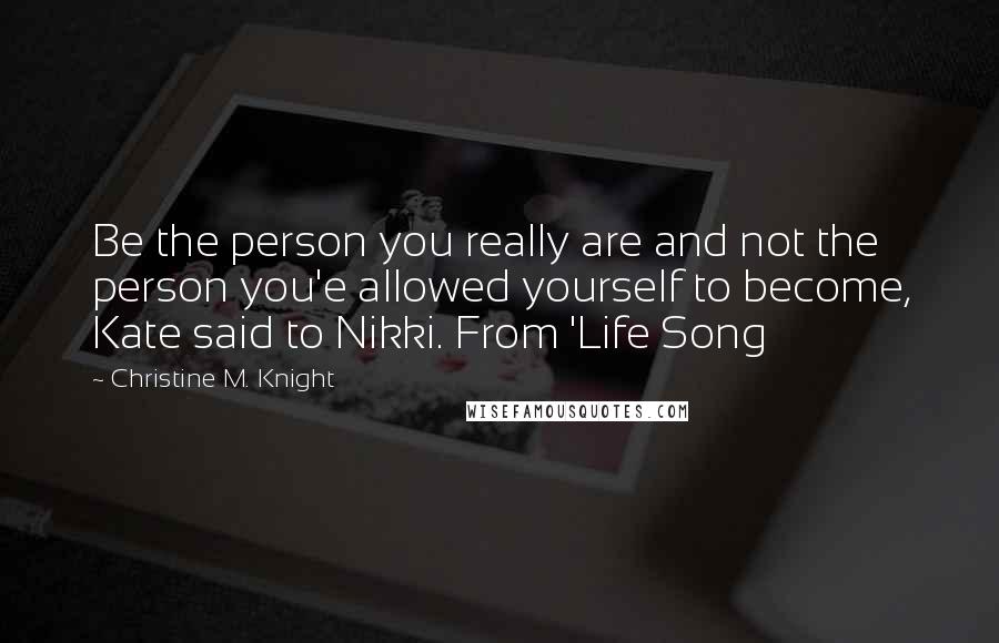 Christine M. Knight Quotes: Be the person you really are and not the person you'e allowed yourself to become, Kate said to Nikki. From 'Life Song