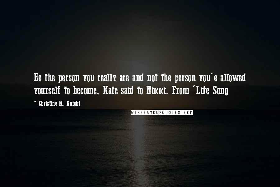 Christine M. Knight Quotes: Be the person you really are and not the person you'e allowed yourself to become, Kate said to Nikki. From 'Life Song