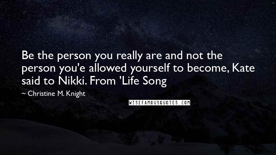 Christine M. Knight Quotes: Be the person you really are and not the person you'e allowed yourself to become, Kate said to Nikki. From 'Life Song