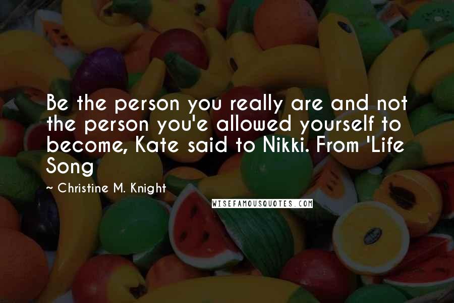 Christine M. Knight Quotes: Be the person you really are and not the person you'e allowed yourself to become, Kate said to Nikki. From 'Life Song