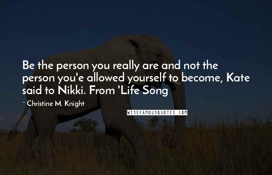 Christine M. Knight Quotes: Be the person you really are and not the person you'e allowed yourself to become, Kate said to Nikki. From 'Life Song
