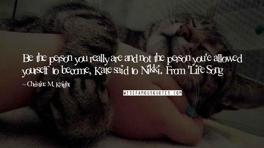 Christine M. Knight Quotes: Be the person you really are and not the person you'e allowed yourself to become, Kate said to Nikki. From 'Life Song