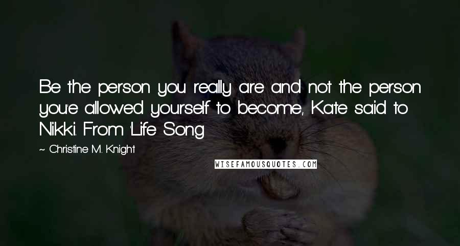 Christine M. Knight Quotes: Be the person you really are and not the person you'e allowed yourself to become, Kate said to Nikki. From 'Life Song