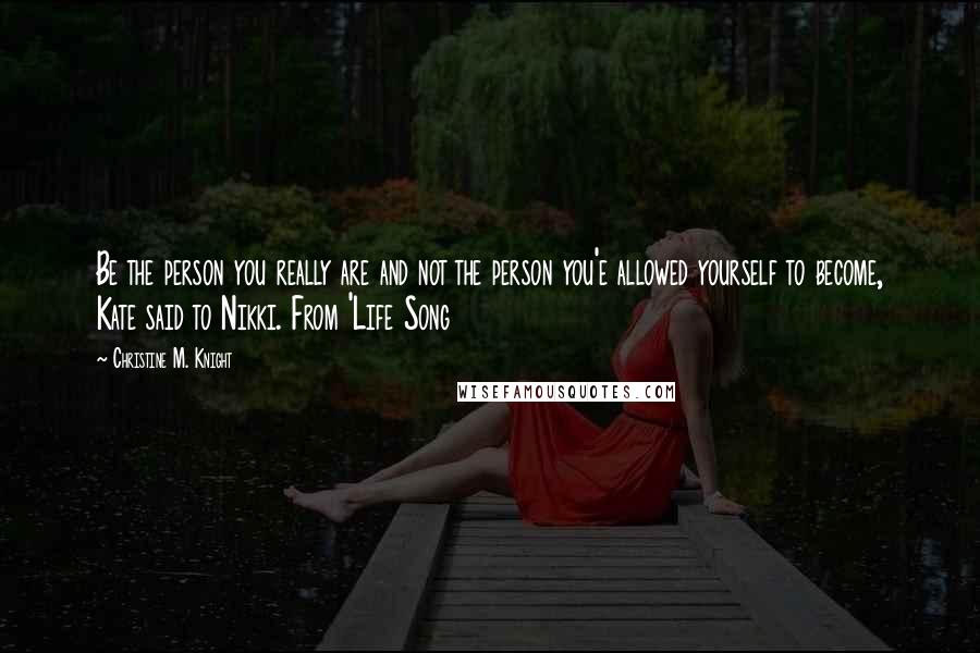 Christine M. Knight Quotes: Be the person you really are and not the person you'e allowed yourself to become, Kate said to Nikki. From 'Life Song