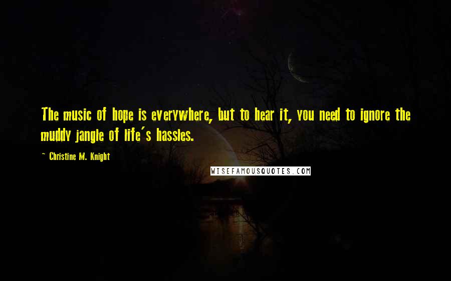 Christine M. Knight Quotes: The music of hope is everywhere, but to hear it, you need to ignore the muddy jangle of life's hassles.