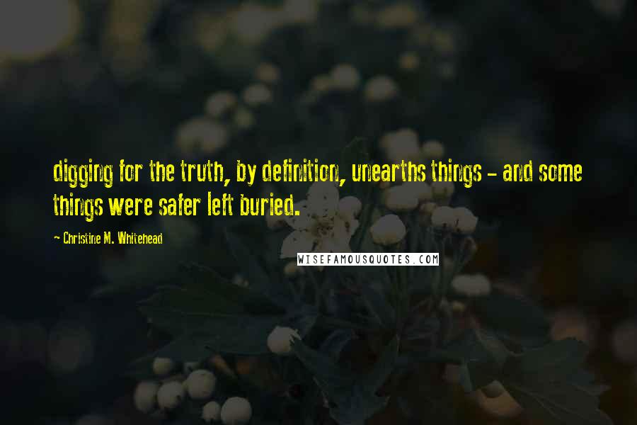 Christine M. Whitehead Quotes: digging for the truth, by definition, unearths things - and some things were safer left buried.