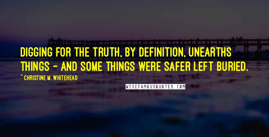 Christine M. Whitehead Quotes: digging for the truth, by definition, unearths things - and some things were safer left buried.