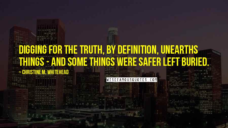 Christine M. Whitehead Quotes: digging for the truth, by definition, unearths things - and some things were safer left buried.