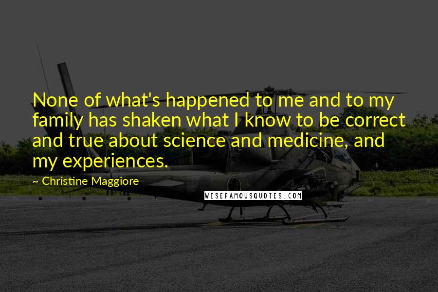 Christine Maggiore Quotes: None of what's happened to me and to my family has shaken what I know to be correct and true about science and medicine, and my experiences.