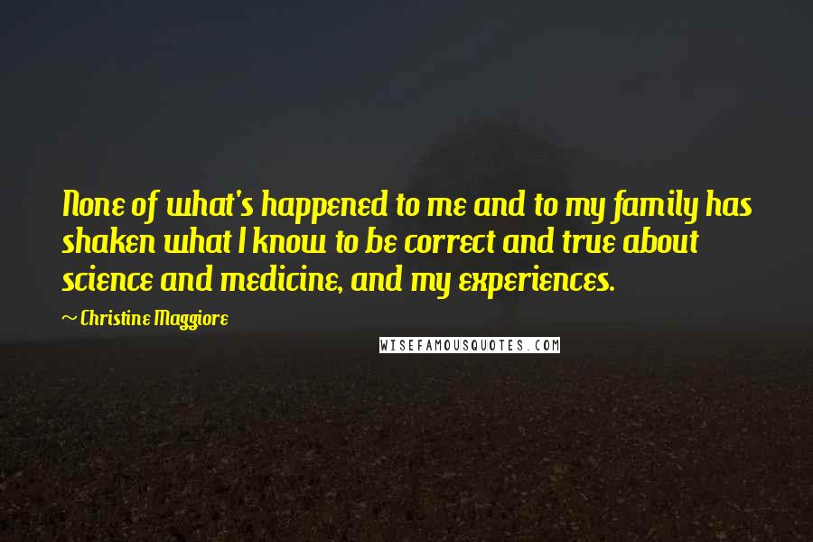 Christine Maggiore Quotes: None of what's happened to me and to my family has shaken what I know to be correct and true about science and medicine, and my experiences.