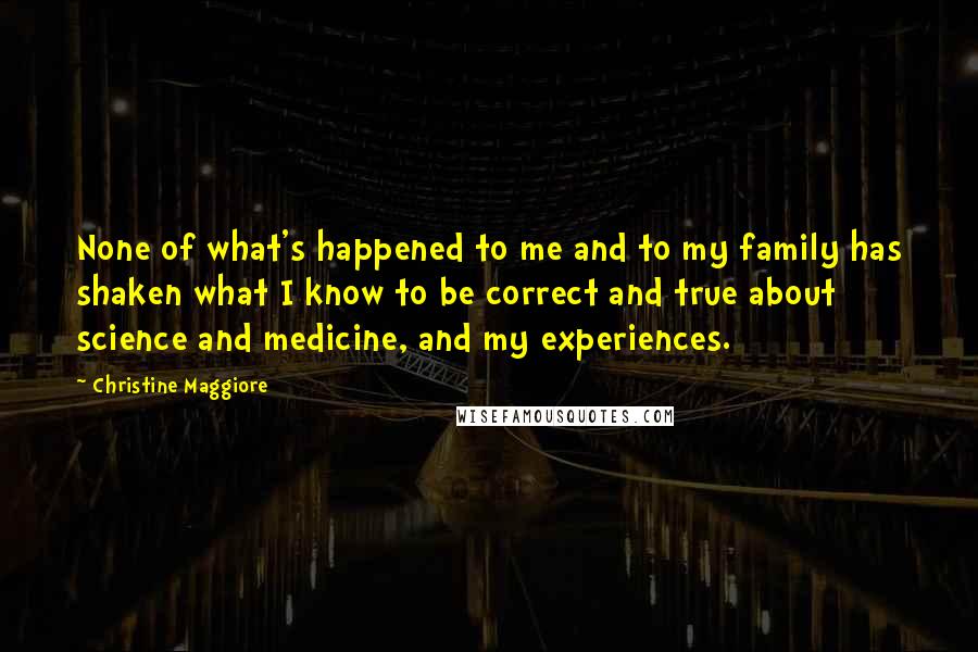 Christine Maggiore Quotes: None of what's happened to me and to my family has shaken what I know to be correct and true about science and medicine, and my experiences.