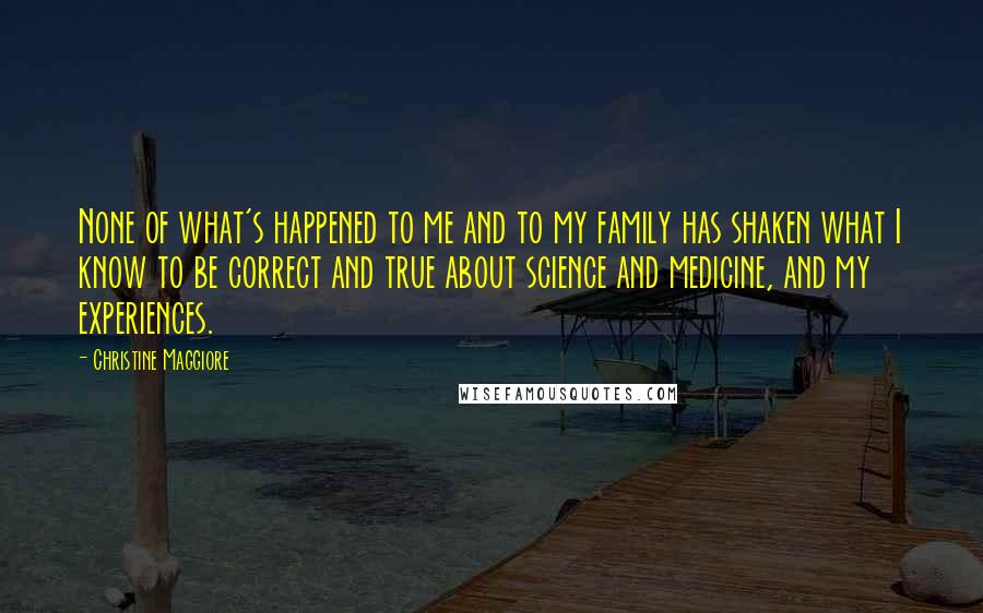 Christine Maggiore Quotes: None of what's happened to me and to my family has shaken what I know to be correct and true about science and medicine, and my experiences.