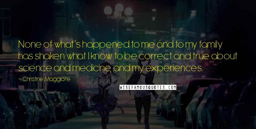 Christine Maggiore Quotes: None of what's happened to me and to my family has shaken what I know to be correct and true about science and medicine, and my experiences.