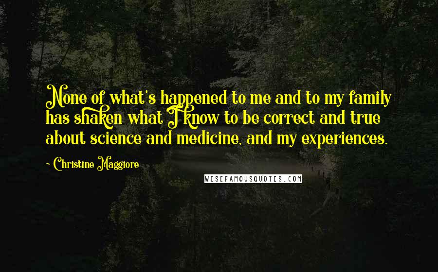 Christine Maggiore Quotes: None of what's happened to me and to my family has shaken what I know to be correct and true about science and medicine, and my experiences.