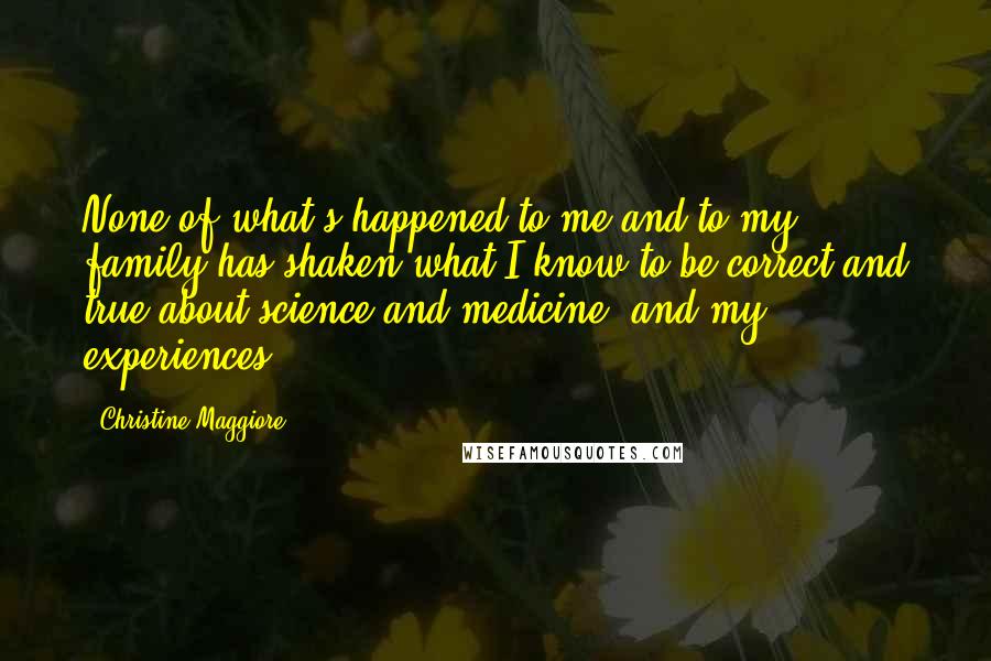 Christine Maggiore Quotes: None of what's happened to me and to my family has shaken what I know to be correct and true about science and medicine, and my experiences.