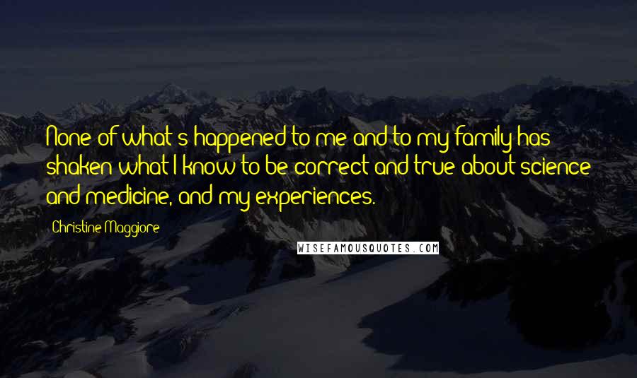 Christine Maggiore Quotes: None of what's happened to me and to my family has shaken what I know to be correct and true about science and medicine, and my experiences.