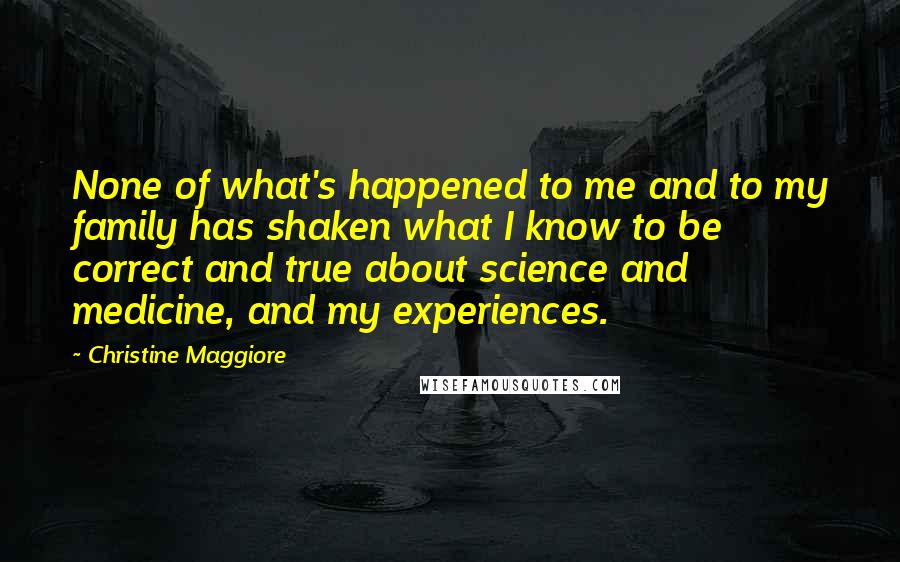 Christine Maggiore Quotes: None of what's happened to me and to my family has shaken what I know to be correct and true about science and medicine, and my experiences.