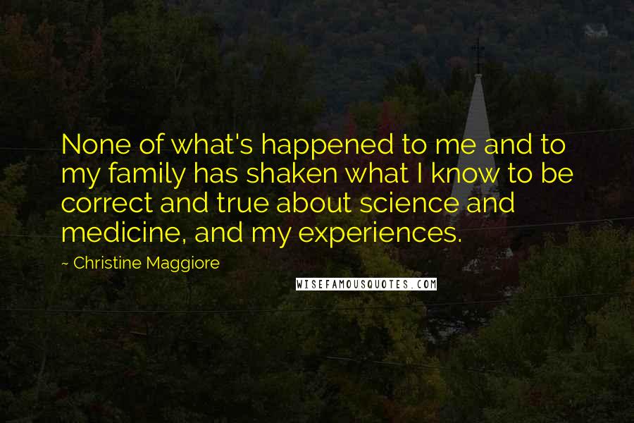 Christine Maggiore Quotes: None of what's happened to me and to my family has shaken what I know to be correct and true about science and medicine, and my experiences.