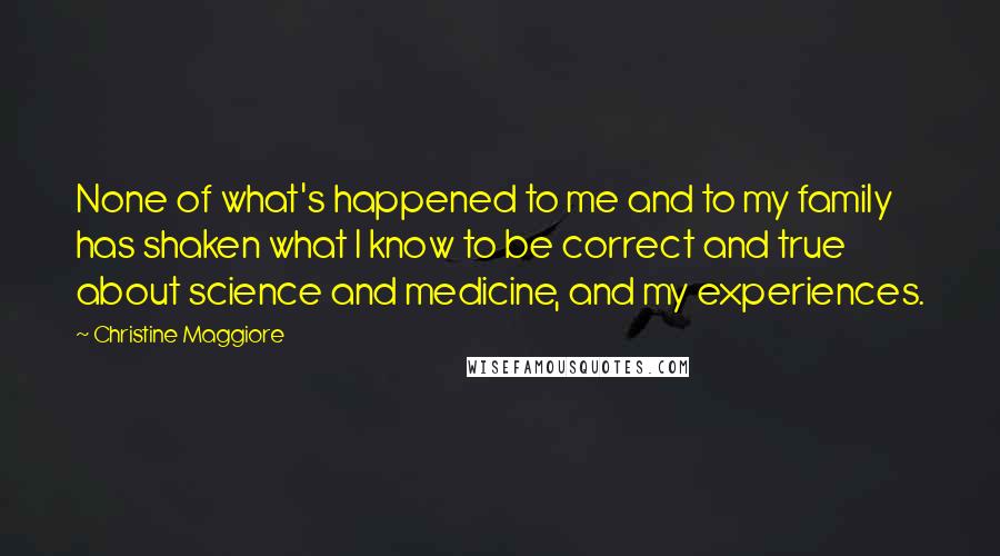 Christine Maggiore Quotes: None of what's happened to me and to my family has shaken what I know to be correct and true about science and medicine, and my experiences.