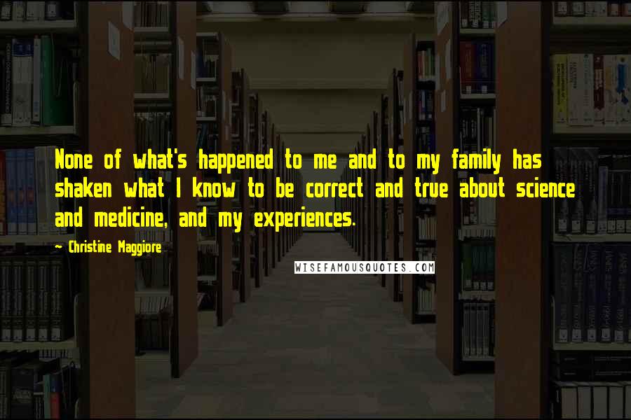 Christine Maggiore Quotes: None of what's happened to me and to my family has shaken what I know to be correct and true about science and medicine, and my experiences.