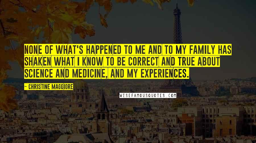 Christine Maggiore Quotes: None of what's happened to me and to my family has shaken what I know to be correct and true about science and medicine, and my experiences.