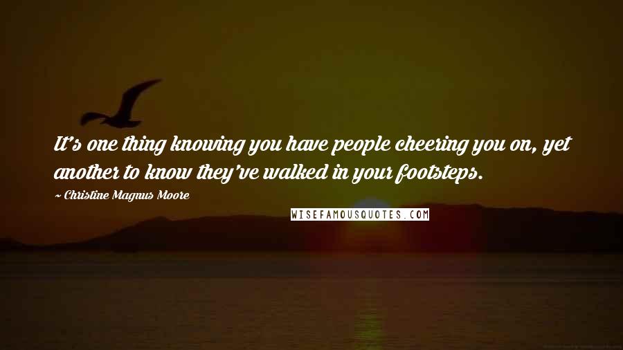 Christine Magnus Moore Quotes: It's one thing knowing you have people cheering you on, yet another to know they've walked in your footsteps.