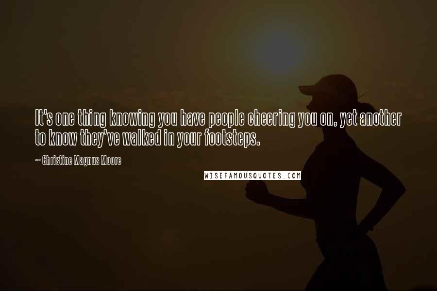 Christine Magnus Moore Quotes: It's one thing knowing you have people cheering you on, yet another to know they've walked in your footsteps.